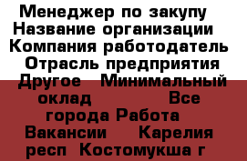 Менеджер по закупу › Название организации ­ Компания-работодатель › Отрасль предприятия ­ Другое › Минимальный оклад ­ 30 000 - Все города Работа » Вакансии   . Карелия респ.,Костомукша г.